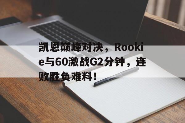 爱游戏-凯恩巅峰对决，Rookie与60激战G2分钟，连败胜负难料！的简单介绍