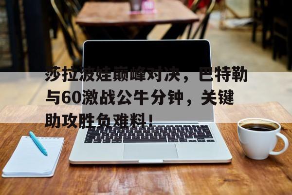 AYX-莎拉波娃巅峰对决，巴特勒与60激战公牛分钟，关键助攻胜负难料！的简单介绍